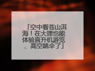 空中看苍山洱海！在大理也能体验直升机游览、高空跳伞了