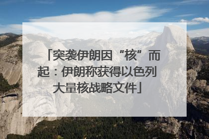 突袭伊朗因“核”而起：伊朗称获得以色列大量核战略文件