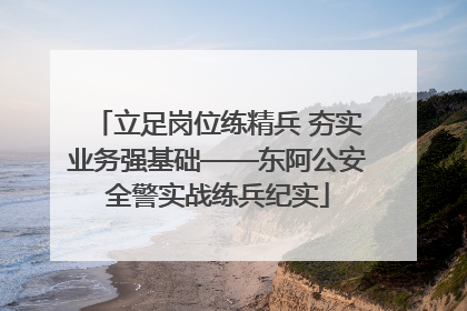 立足岗位练精兵 夯实业务强基础——东阿公安全警实战练兵纪实