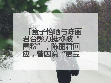章子怡晒与陈丽君合影力挺称被“圈粉”，陈丽君回应，曾因说“贾宝玉是长子长孙”惹争议