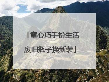 童心巧手扮生活 废旧瓶子换新装