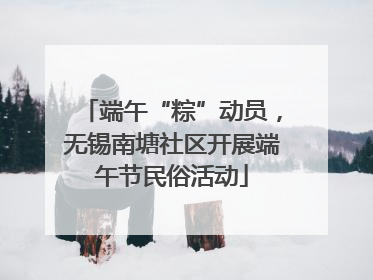 端午“粽”动员，无锡南塘社区开展端午节民俗活动