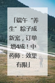 端午“养生”粽子成新宠，订单增4成！中药师：效果有限