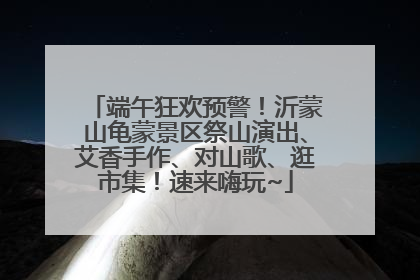 端午狂欢预警！沂蒙山龟蒙景区祭山演出、艾香手作、对山歌、逛市集！速来嗨玩~
