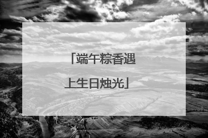 端午粽香遇上生日烛光