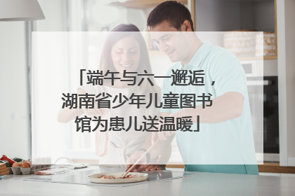 端午与六一邂逅，湖南省少年儿童图书馆为患儿送温暖