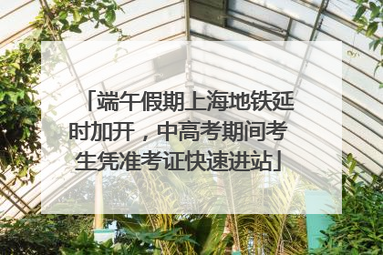 端午假期上海地铁延时加开，中高考期间考生凭准考证快速进站