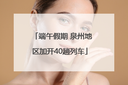 端午假期 泉州地区加开40趟列车
