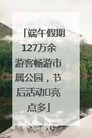 端午假期127万余游客畅游市属公园，节后活动﻿亮点多