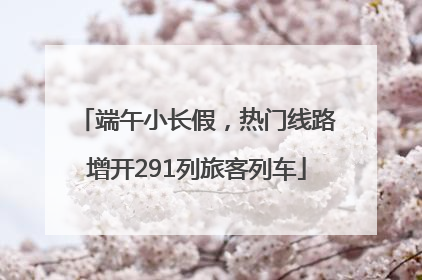 端午小长假，热门线路增开291列旅客列车
