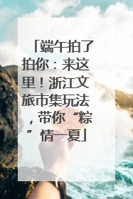 端午拍了拍你：来这里！浙江文旅市集玩法，带你“粽”情一夏