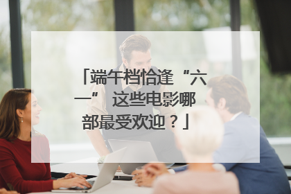 端午档恰逢“六一” 这些电影哪部最受欢迎？
