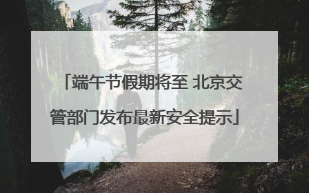 端午节假期将至 北京交管部门发布最新安全提示