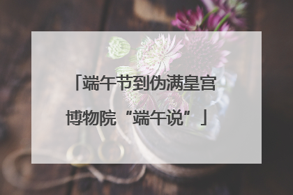 端午节到伪满皇宫博物院“端午说”