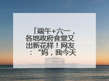 端午+六一，各地政府食堂又出新花样！网友：“妈，我今天不回家吃了”