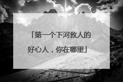 第一个下河救人的好心人，你在哪里