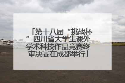 第十八届“挑战杯”四川省大学生课外学术科技作品竞赛终审决赛在成都举行