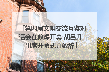 第四届文明交流互鉴对话会在敦煌开幕 胡昌升出席开幕式并致辞