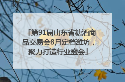 第91届山东省糖酒商品交易会8月定档潍坊，聚力打造行业盛会