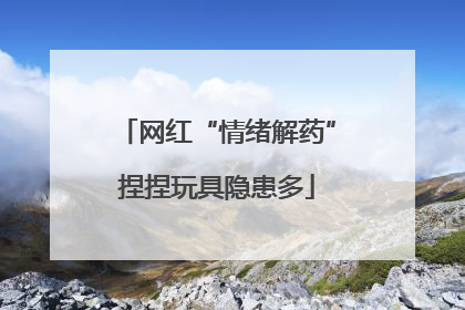 网红“情绪解药”捏捏玩具隐患多