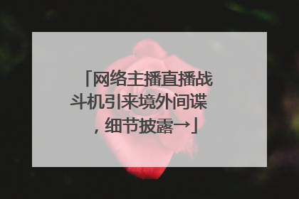 网络主播直播战斗机引来境外间谍，细节披露→