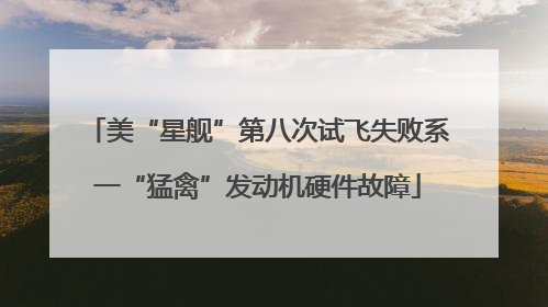 美“星舰”第八次试飞失败系一“猛禽”发动机硬件故障