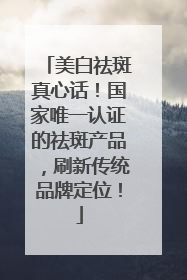 美白祛斑真心话！国家唯一认证的祛斑产品，刷新传统品牌定位！