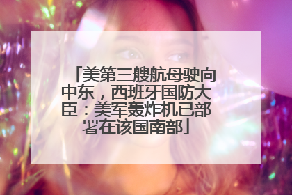 美第三艘航母驶向中东，西班牙国防大臣：美军轰炸机已部署在该国南部