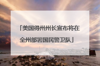 美国得州州长宣布将在全州部署国民警卫队