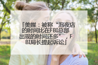 美媒：被称“泡夜店的时间比在FBI总部出现的时间还多”，FBI局长提起诉讼