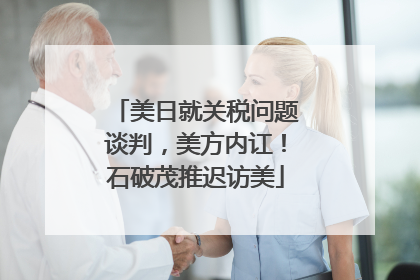 美日就关税问题谈判，美方内讧！石破茂推迟访美