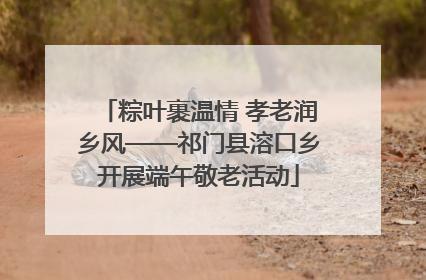 粽叶裹温情 孝老润乡风——祁门县溶口乡开展端午敬老活动
