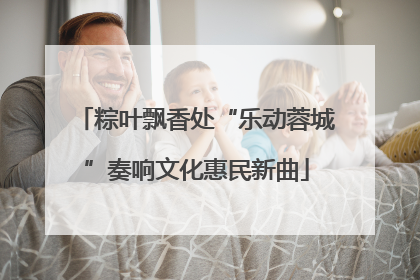 粽叶飘香处“乐动蓉城”奏响文化惠民新曲