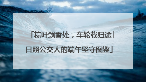 粽叶飘香处，车轮载归途│日照公交人的端午坚守图鉴