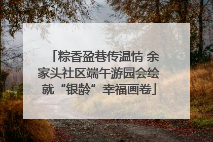 粽香盈巷传温情 余家头社区端午游园会绘就“银龄”幸福画卷