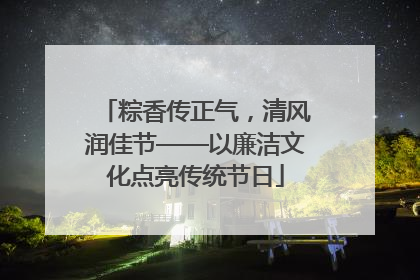 粽香传正气，清风润佳节——以廉洁文化点亮传统节日
