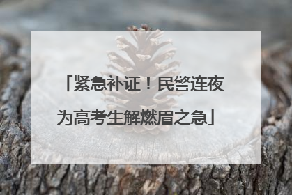 紧急补证！民警连夜为高考生解燃眉之急