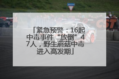紧急预警：16起中毒事件“放倒”47人，野生蘑菇中毒进入高发期