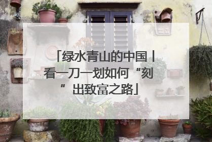 绿水青山的中国丨看一刀一划如何“刻”出致富之路