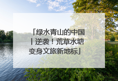 绿水青山的中国丨逆袭！荒草水塘变身文旅新地标