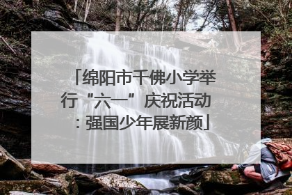 绵阳市千佛小学举行“六一”庆祝活动：强国少年展新颜