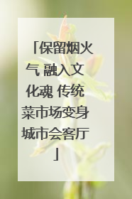 保留烟火气 融入文化魂 传统菜市场变身城市会客厅