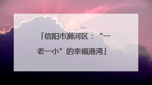 信阳市浉河区：“一老一小”的幸福港湾