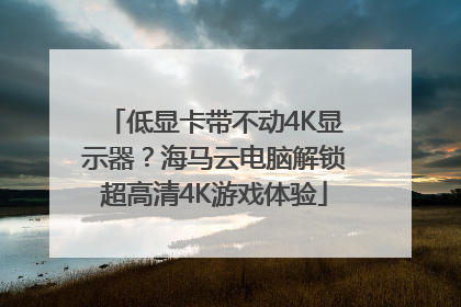 低显卡带不动4K显示器？海马云电脑解锁超高清4K游戏体验