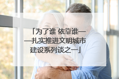 为了谁 依靠谁——扎实推进文明城市建设系列谈之一