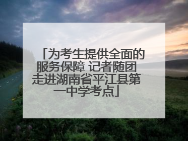 为考生提供全面的服务保障 记者随团走进湖南省平江县第一中学考点