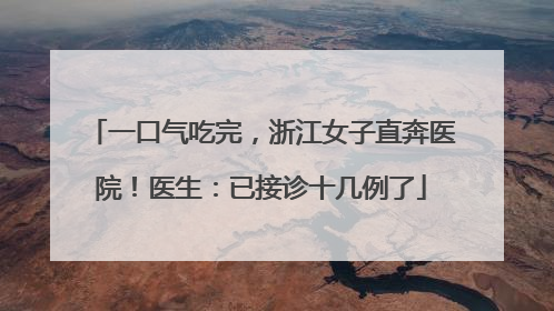 一口气吃完，浙江女子直奔医院！医生：已接诊十几例了
