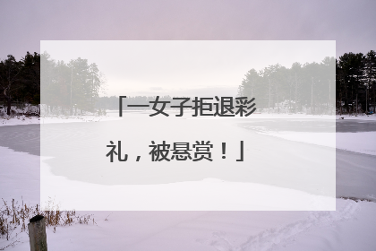一女子拒退彩礼，被悬赏！