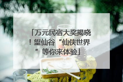 万元民宿大奖揭晓！望仙谷“仙侠世界”等你来体验