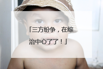 三方纷争，在综治中心了了！